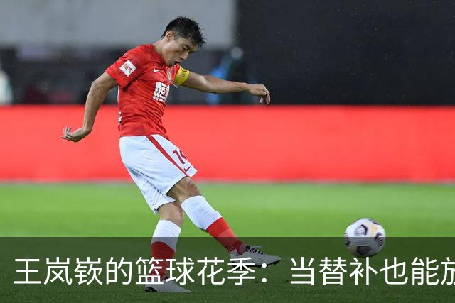 王岚嵚的篮球花季：当替补也能放光彩！